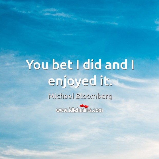 You bet I did and I enjoyed it. Michael Bloomberg Picture Quote