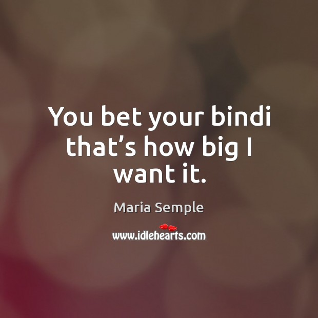 You bet your bindi that’s how big I want it. Maria Semple Picture Quote