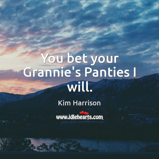 You bet your Grannie’s Panties I will. Kim Harrison Picture Quote