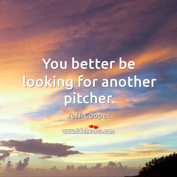 You better be looking for another pitcher. Jeff Cooper Picture Quote