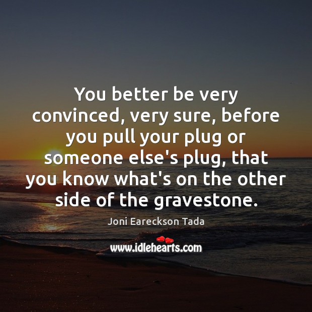 You better be very convinced, very sure, before you pull your plug Joni Eareckson Tada Picture Quote