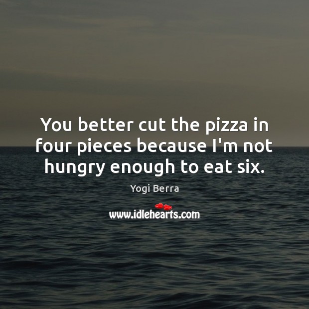 You better cut the pizza in four pieces because I’m not hungry enough to eat six. Yogi Berra Picture Quote