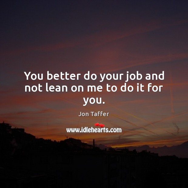 You better do your job and not lean on me to do it for you. Jon Taffer Picture Quote