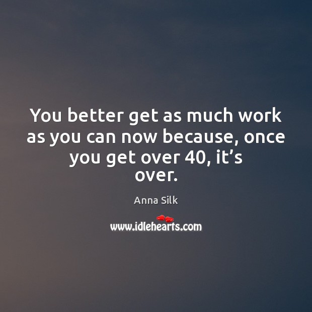You better get as much work as you can now because, once you get over 40, it’s over. Anna Silk Picture Quote