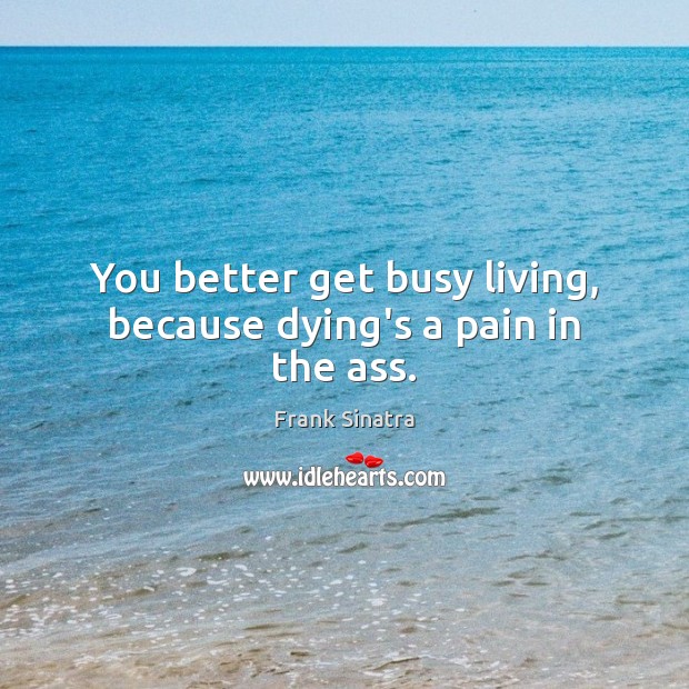 You better get busy living, because dying’s a pain in the ass. Frank Sinatra Picture Quote