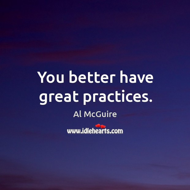 You better have great practices. Al McGuire Picture Quote