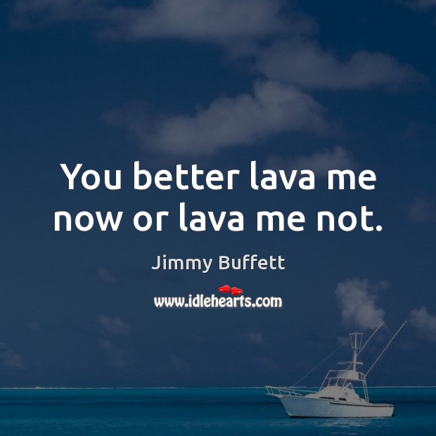 You better lava me now or lava me not. Jimmy Buffett Picture Quote