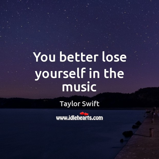 You better lose yourself in the music Taylor Swift Picture Quote