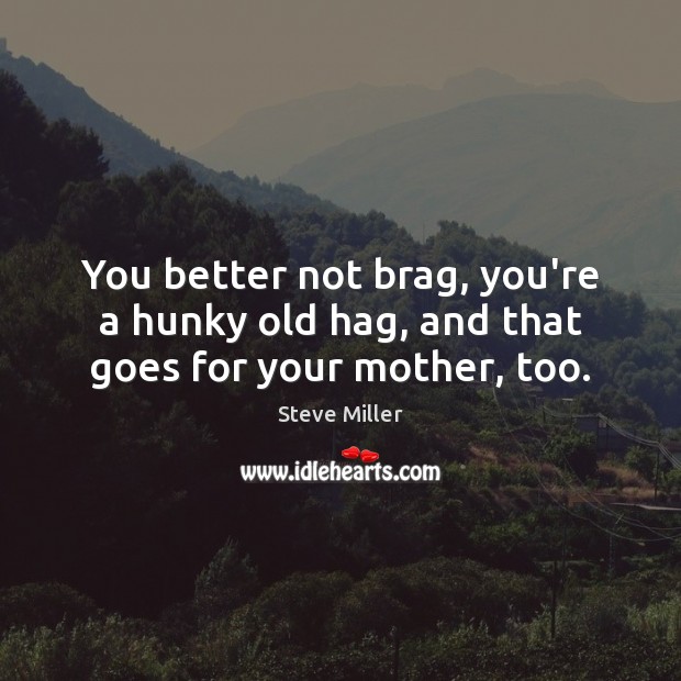 You better not brag, you’re a hunky old hag, and that goes for your mother, too. Steve Miller Picture Quote
