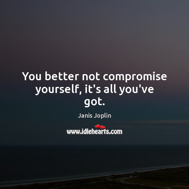 You better not compromise yourself, it’s all you’ve got. Janis Joplin Picture Quote