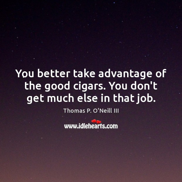 You better take advantage of the good cigars. You don’t get much else in that job. Image