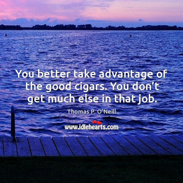 You better take advantage of the good cigars. You don’t get much else in that job. Thomas P. O’Neill Picture Quote