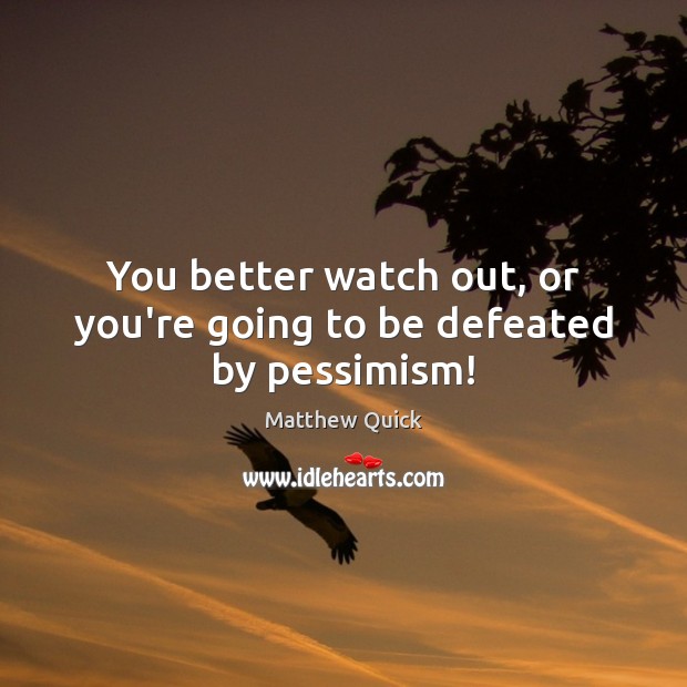 You better watch out, or you’re going to be defeated by pessimism! Image