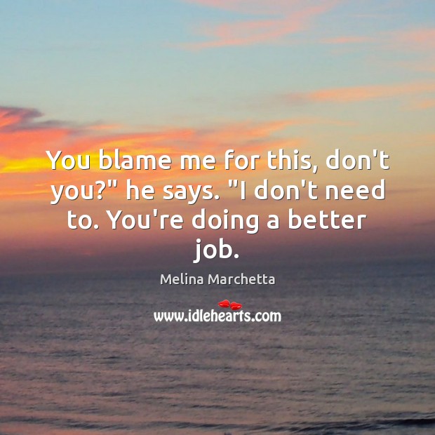 You blame me for this, don’t you?” he says. “I don’t need to. You’re doing a better job. Melina Marchetta Picture Quote