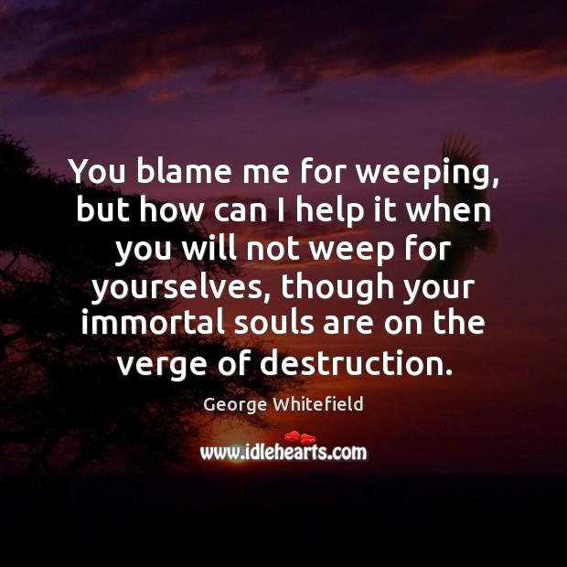 You blame me for weeping, but how can I help it when George Whitefield Picture Quote