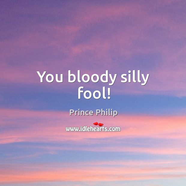 You bloody silly fool! Prince Philip Picture Quote