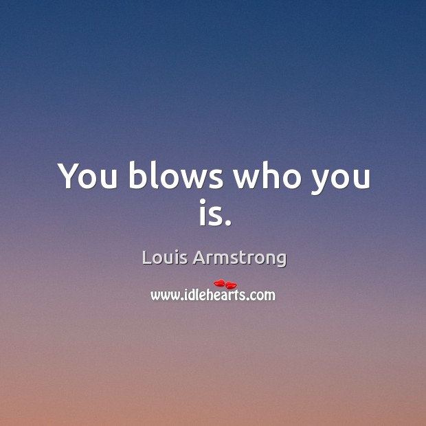 You blows who you is. Louis Armstrong Picture Quote