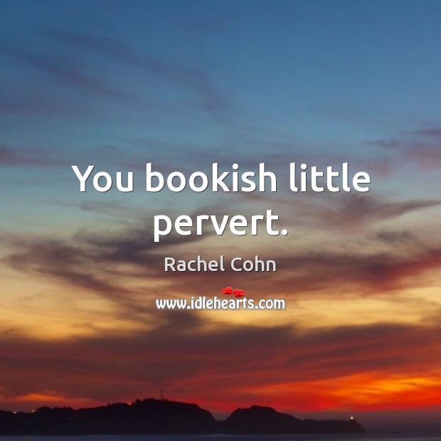 You bookish little pervert. Rachel Cohn Picture Quote