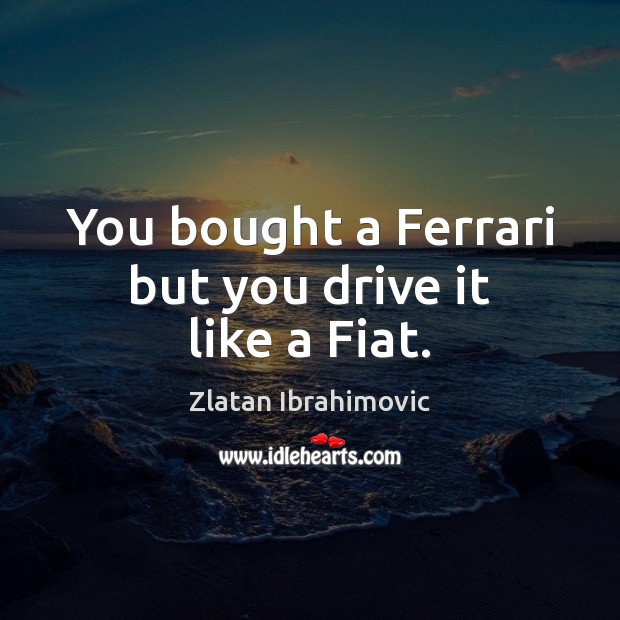 You bought a Ferrari but you drive it like a Fiat. Zlatan Ibrahimovic Picture Quote