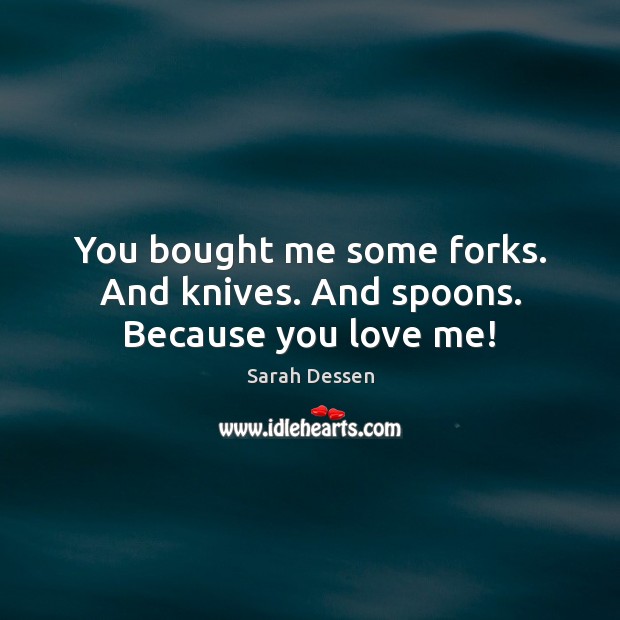 You bought me some forks. And knives. And spoons. Because you love me! Sarah Dessen Picture Quote