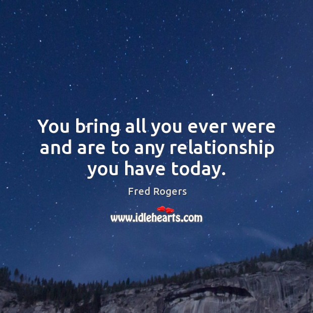 You bring all you ever were and are to any relationship you have today. Fred Rogers Picture Quote