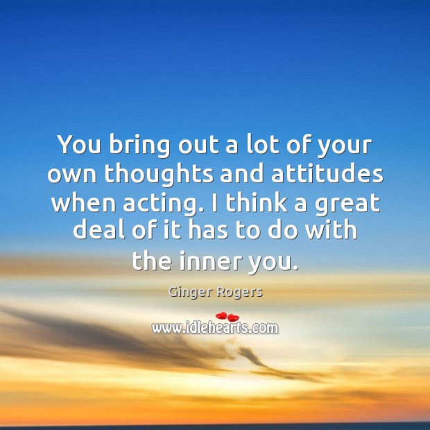 You bring out a lot of your own thoughts and attitudes when Ginger Rogers Picture Quote
