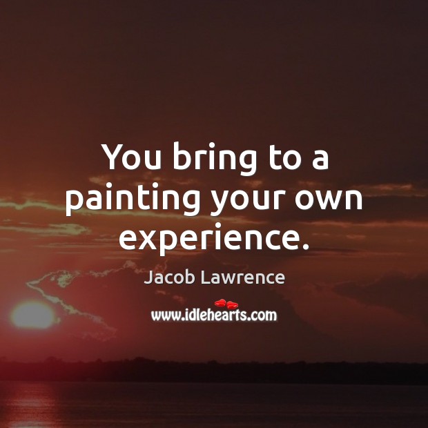 You bring to a painting your own experience. Jacob Lawrence Picture Quote