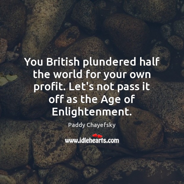 You British plundered half the world for your own profit. Let’s not Paddy Chayefsky Picture Quote