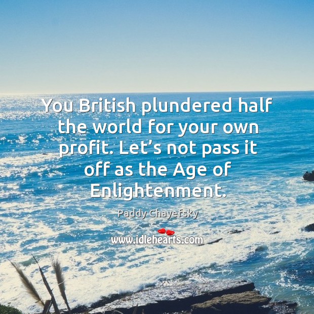You british plundered half the world for your own profit. Let’s not pass it off as the age of enlightenment. Paddy Chayefsky Picture Quote