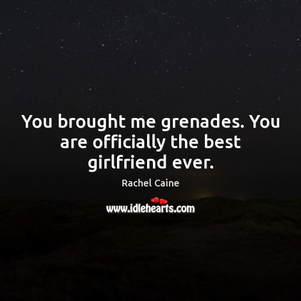 You brought me grenades. You are officially the best girlfriend ever. Rachel Caine Picture Quote