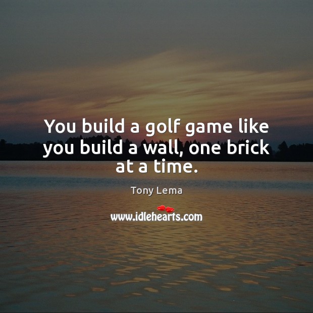 You build a golf game like you build a wall, one brick at a time. Tony Lema Picture Quote