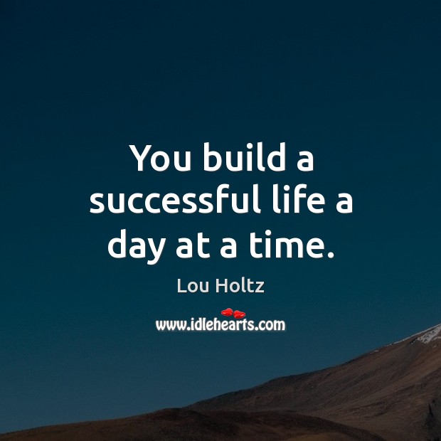 You build a successful life a day at a time. Image