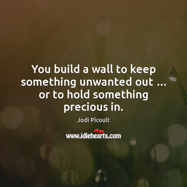 You build a wall to keep something unwanted out … or to hold something precious in. Jodi Picoult Picture Quote