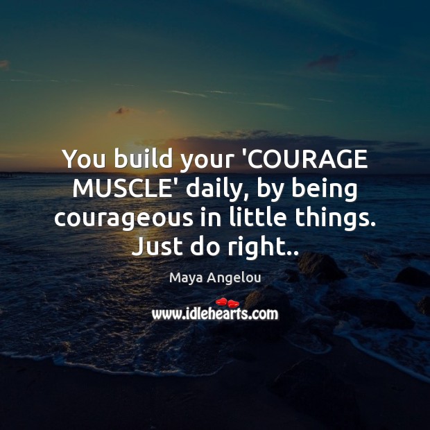 You build your ‘COURAGE MUSCLE’ daily, by being courageous in little things. Maya Angelou Picture Quote