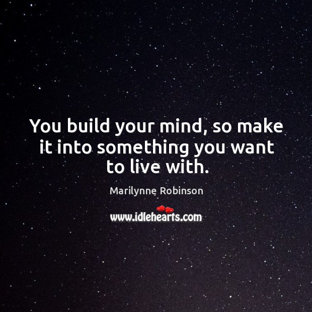 You build your mind, so make it into something you want to live with. Marilynne Robinson Picture Quote