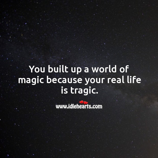 You built up a world of magic because your real life is tragic. Image