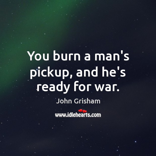 You burn a man’s pickup, and he’s ready for war. John Grisham Picture Quote