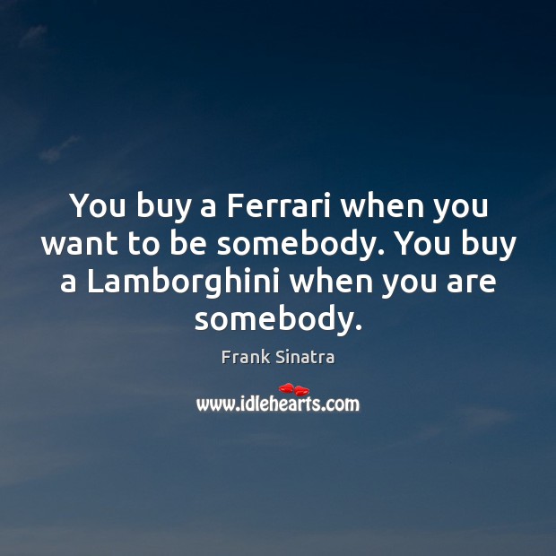 You buy a Ferrari when you want to be somebody. You buy Frank Sinatra Picture Quote