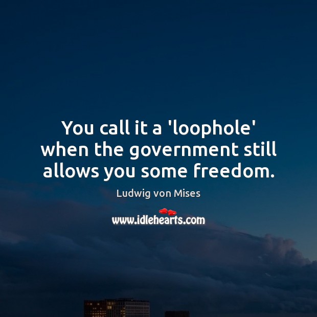 You call it a ‘loophole’ when the government still allows you some freedom. Ludwig von Mises Picture Quote
