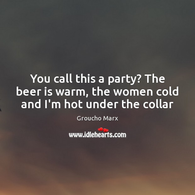 You call this a party? The beer is warm, the women cold and I’m hot under the collar Image