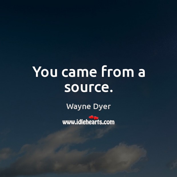 You came from a source. Wayne Dyer Picture Quote