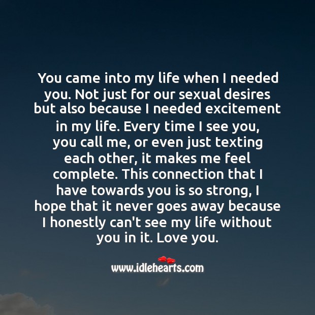 You came into my life when I needed you. I honestly can’t see my life without you in it. Heart Touching Love Quotes Image