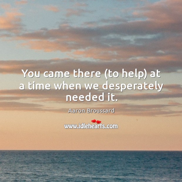 You came there (to help) at a time when we desperately needed it. Aaron Broussard Picture Quote