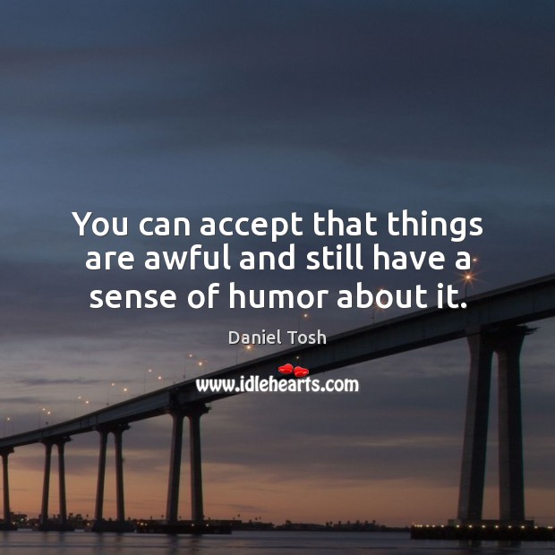 You can accept that things are awful and still have a sense of humor about it. Daniel Tosh Picture Quote