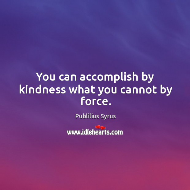 You can accomplish by kindness what you cannot by force. Publilius Syrus Picture Quote