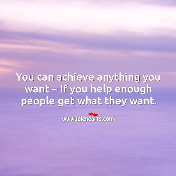 You can achieve anything you want – if you help enough people get what they want. Image