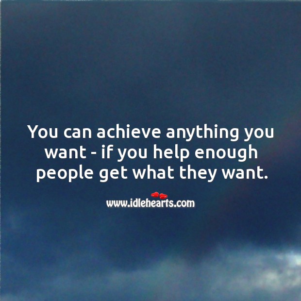 You can achieve anything you want, if you help enough people get what they want. Image