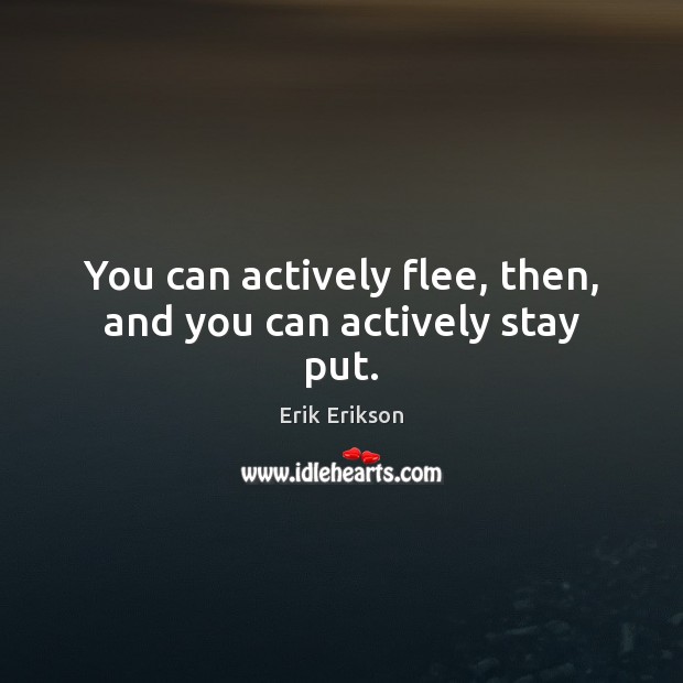 You can actively flee, then, and you can actively stay put. Erik Erikson Picture Quote