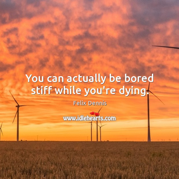 You can actually be bored stiff while you’re dying. Image