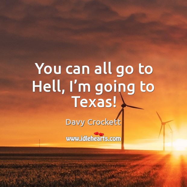 You can all go to Hell, I’m going to Texas! Davy Crockett Picture Quote
